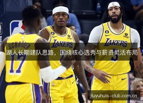 湖人长期建队思路，围绕核心选秀与薪资灵活布局